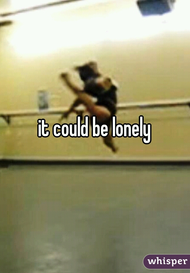 it could be lonely