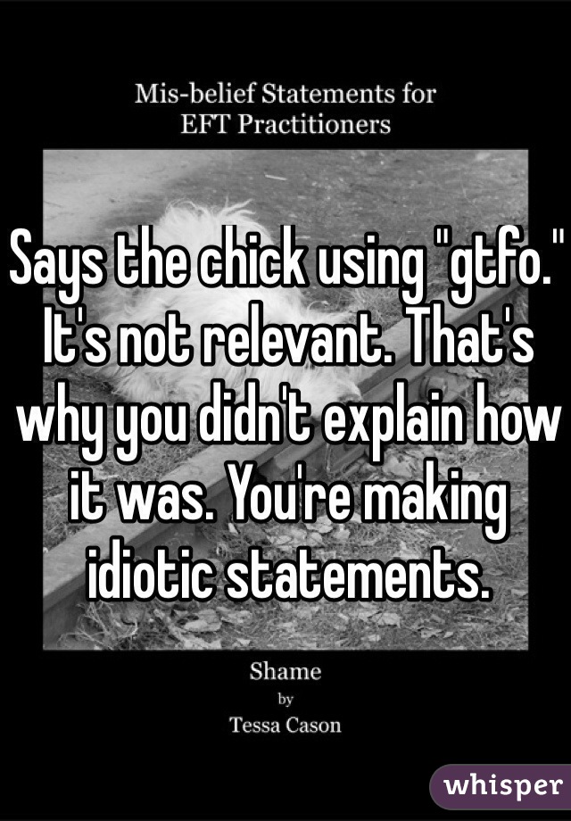 Says the chick using "gtfo." It's not relevant. That's why you didn't explain how it was. You're making idiotic statements. 