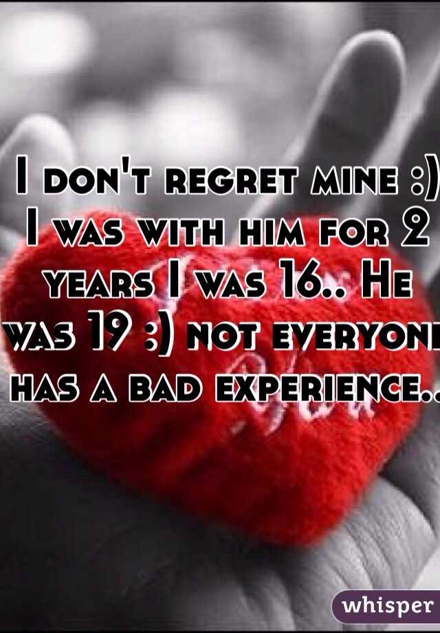 I don't regret mine :) I was with him for 2 years I was 16.. He was 19 :) not everyone has a bad experience.. 