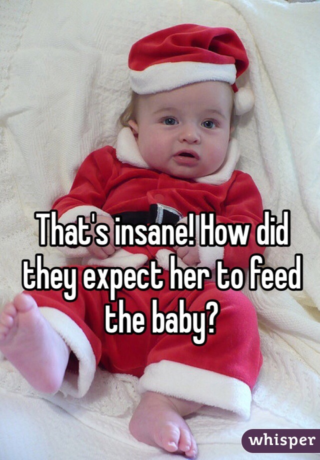 That's insane! How did they expect her to feed the baby?