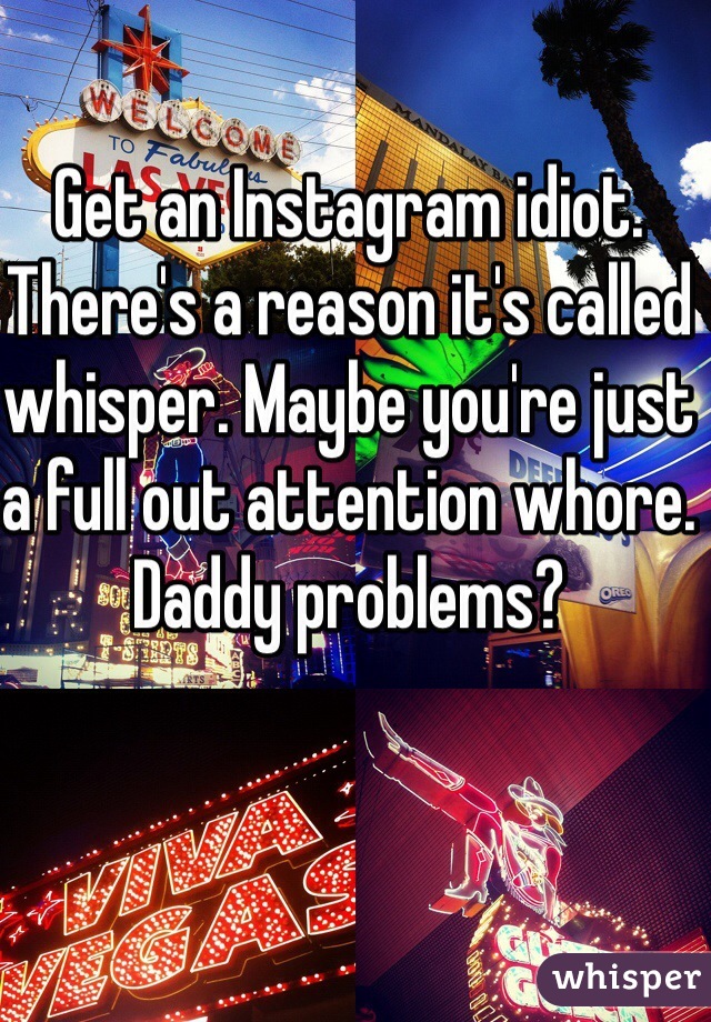 Get an Instagram idiot. There's a reason it's called whisper. Maybe you're just a full out attention whore. Daddy problems?