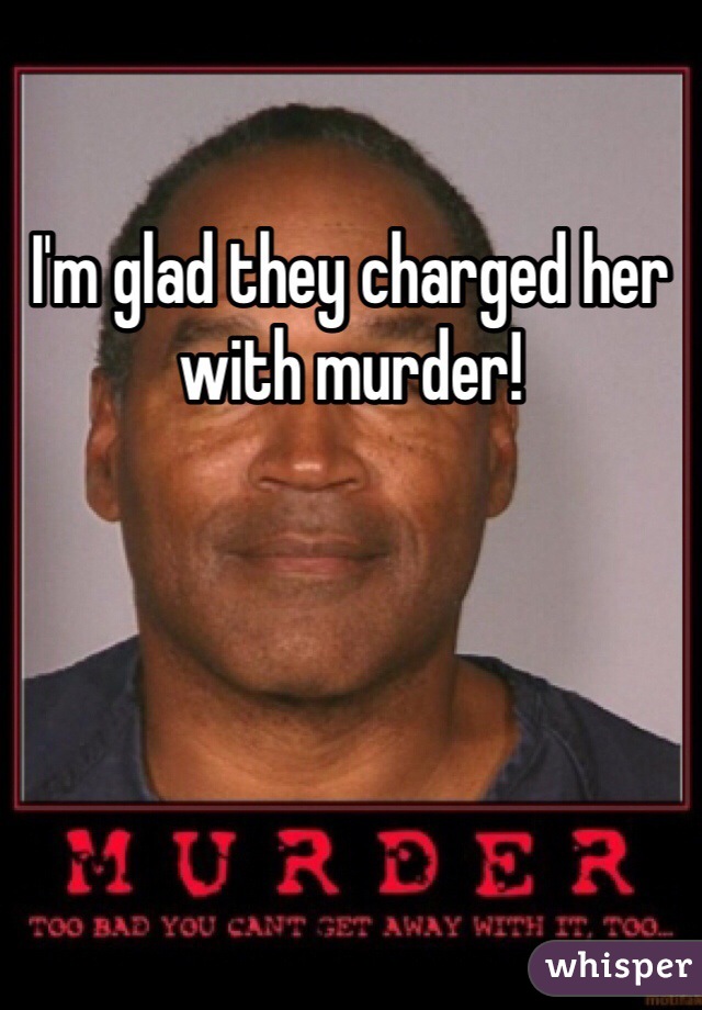 I'm glad they charged her with murder!