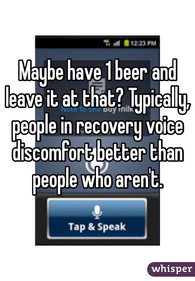 Maybe have 1 beer and leave it at that? Typically, people in recovery voice discomfort better than people who aren't. 