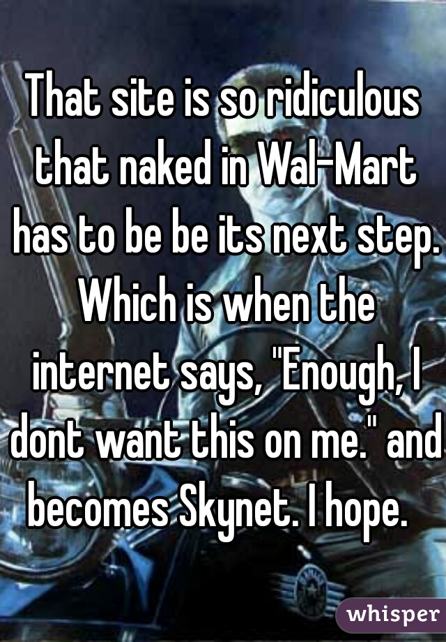 That site is so ridiculous that naked in Wal-Mart has to be be its next step. Which is when the internet says, "Enough, I dont want this on me." and becomes Skynet. I hope.  