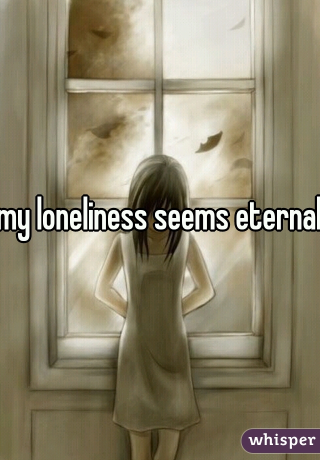 my loneliness seems eternal