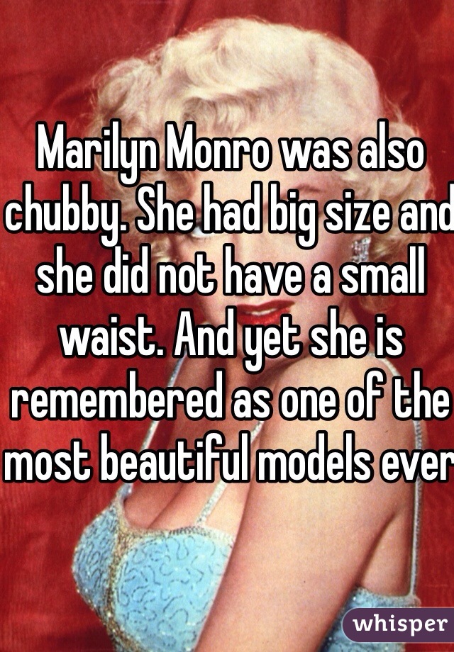 Marilyn Monro was also chubby. She had big size and she did not have a small waist. And yet she is remembered as one of the most beautiful models ever