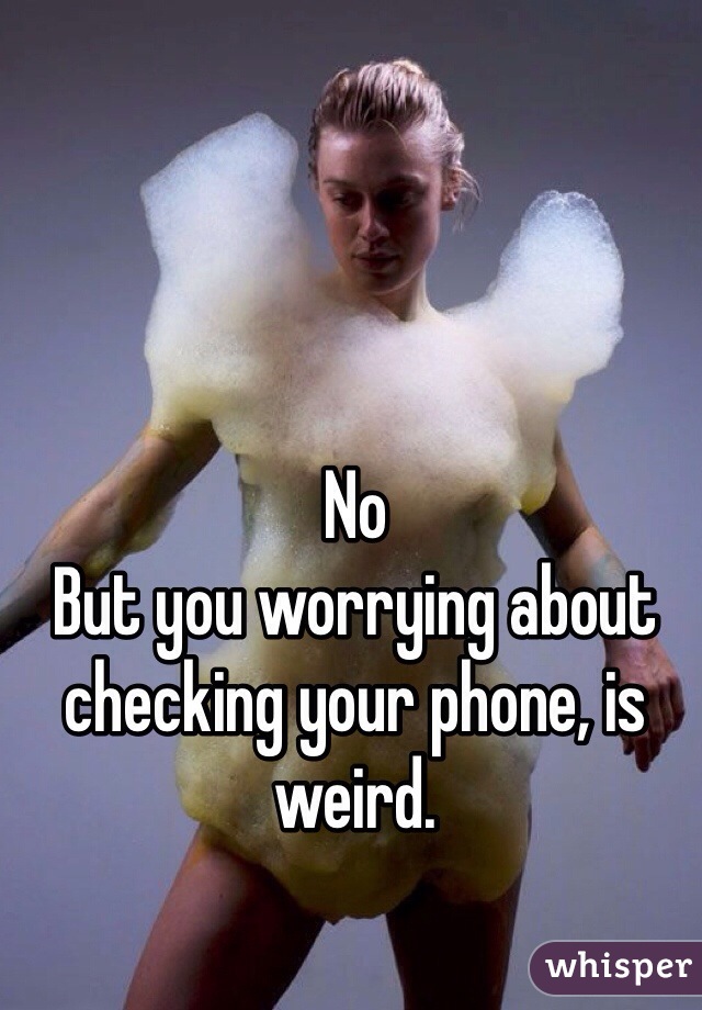 No
But you worrying about checking your phone, is weird.