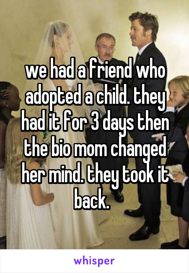 we had a friend who adopted a child. they had it for 3 days then the bio mom changed her mind. they took it back.  