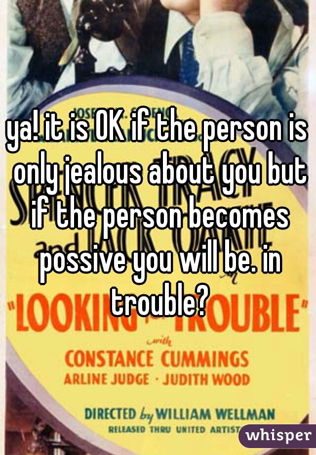 ya! it is OK if the person is only jealous about you but if the person becomes possive you will be. in trouble?