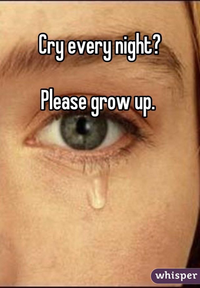 Cry every night? 

Please grow up. 