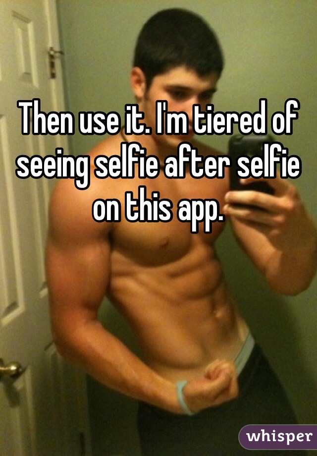 Then use it. I'm tiered of seeing selfie after selfie on this app. 