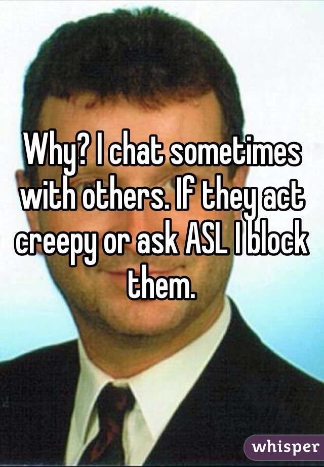 Why? I chat sometimes with others. If they act creepy or ask ASL I block them. 