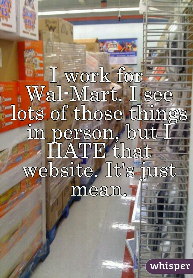 I work for Wal-Mart. I see lots of those things in person, but I HATE that website. It's just mean.