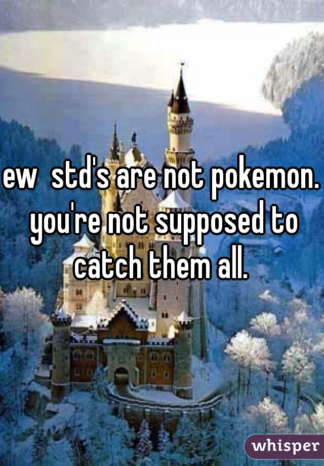 ew  std's are not pokemon. you're not supposed to catch them all. 