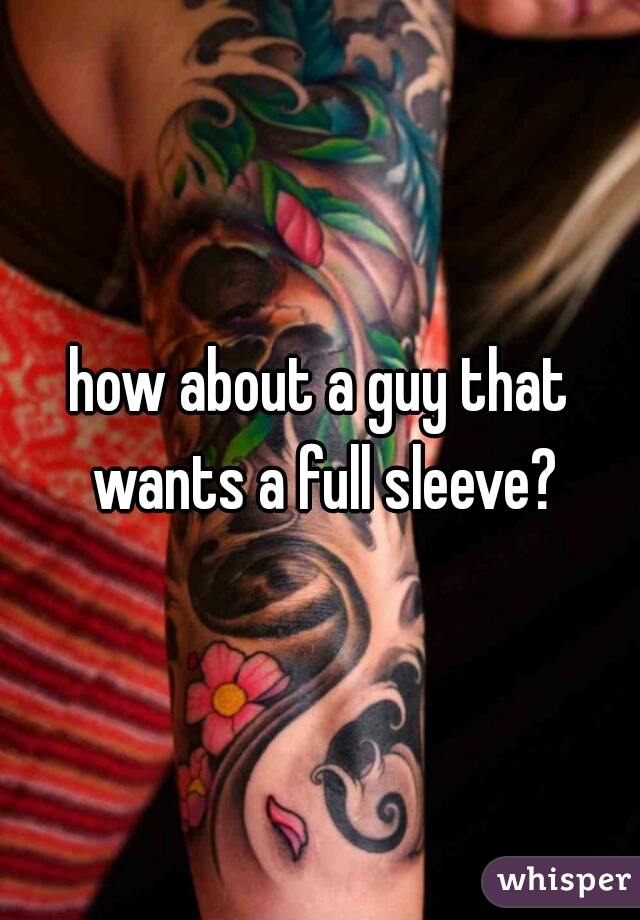 how about a guy that wants a full sleeve?
