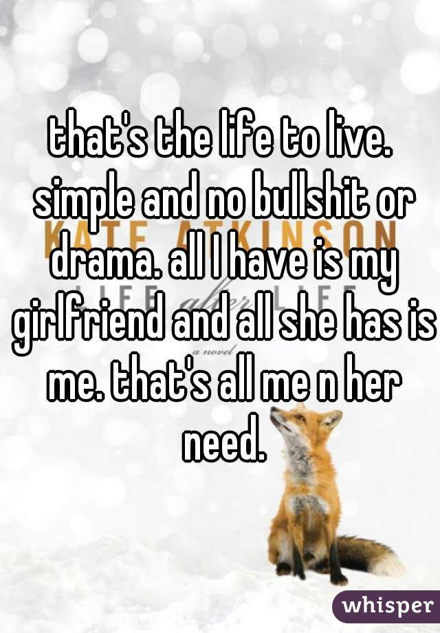 that's the life to live. simple and no bullshit or drama. all I have is my girlfriend and all she has is me. that's all me n her need.