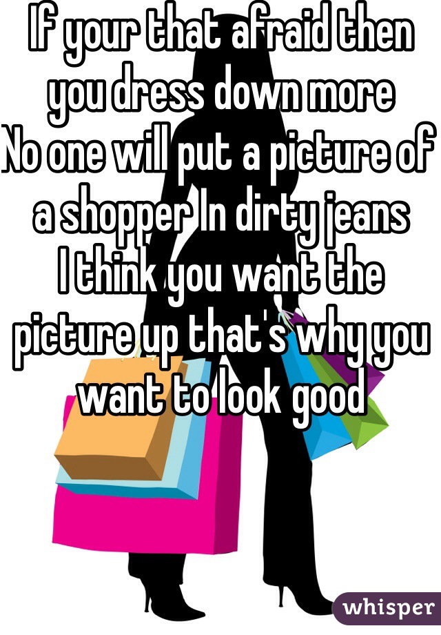 If your that afraid then you dress down more 
No one will put a picture of a shopper In dirty jeans 
I think you want the picture up that's why you want to look good 