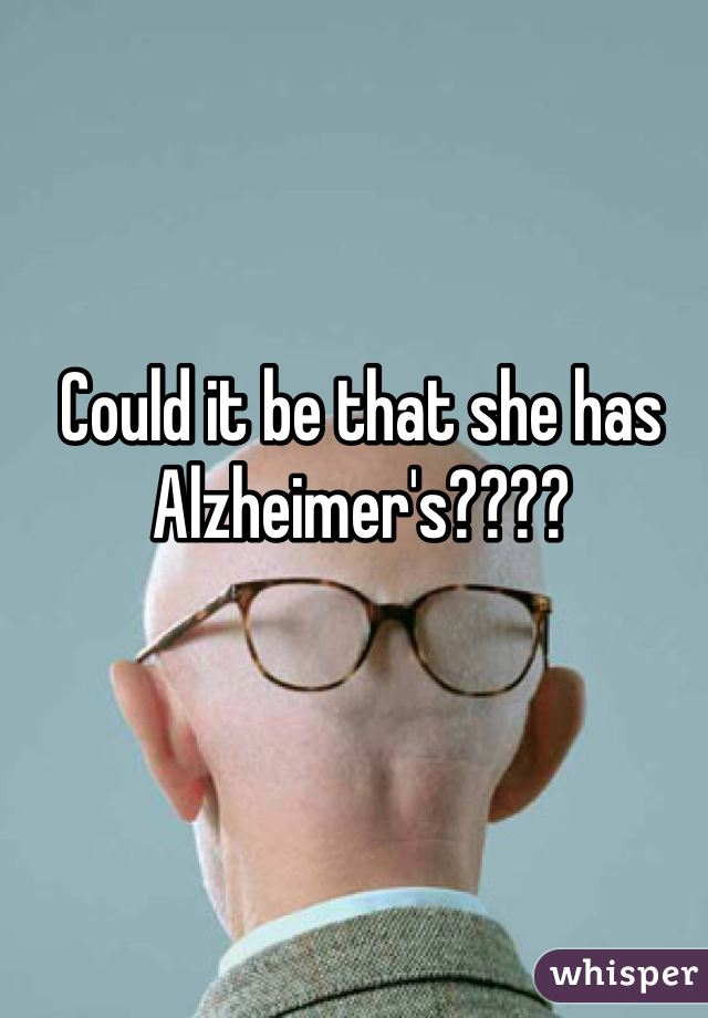 Could it be that she has Alzheimer's???? 