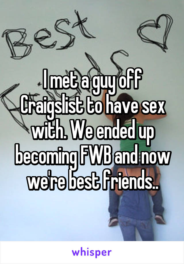 I met a guy off Craigslist to have sex with. We ended up becoming FWB and now we're best friends..