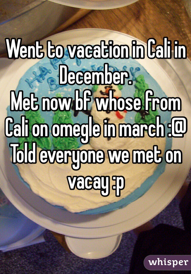 Went to vacation in Cali in December.
Met now bf whose from Cali on omegle in march :@
Told everyone we met on vacay :p