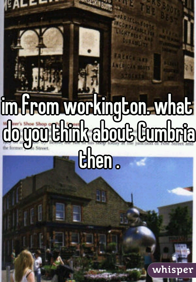 im from workington. what do you think about Cumbria then .
