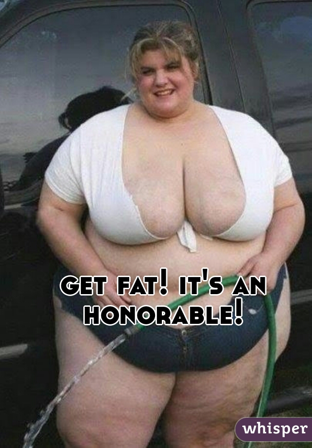 get fat! it's an honorable! 