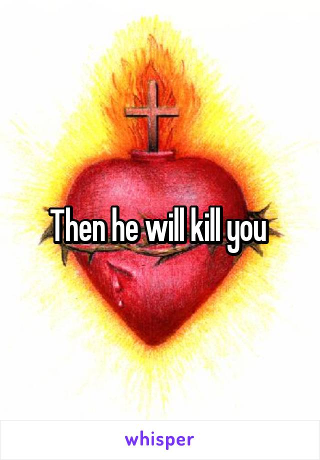 Then he will kill you 