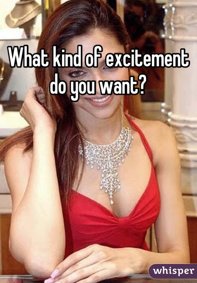What kind of excitement do you want?