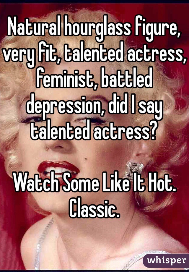 Natural hourglass figure, very fit, talented actress, feminist, battled depression, did I say talented actress?

Watch Some Like It Hot. Classic.