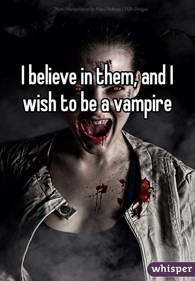I believe in them, and I wish to be a vampire