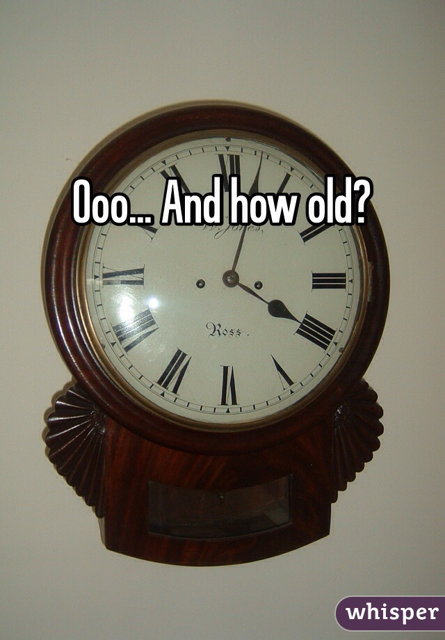 Ooo... And how old? 