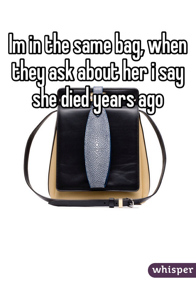 Im in the same bag, when they ask about her i say she died years ago