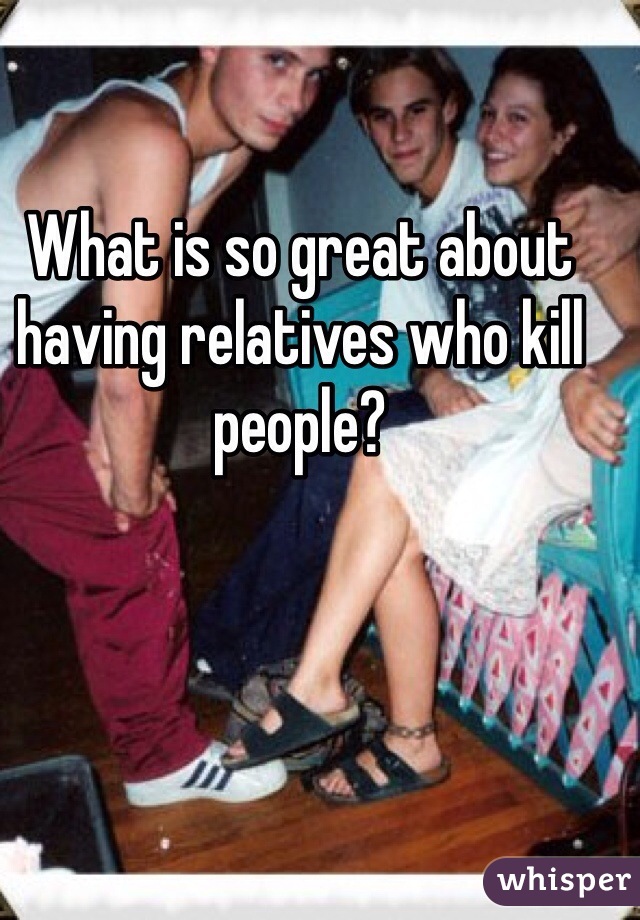 What is so great about having relatives who kill people?