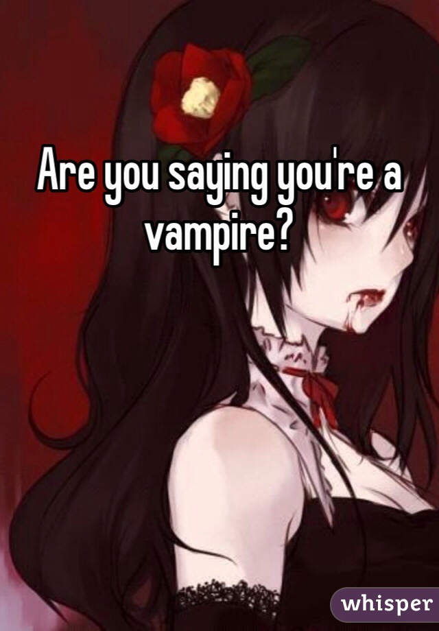 Are you saying you're a vampire?