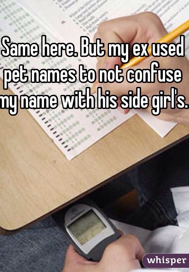 Same here. But my ex used pet names to not confuse my name with his side girl's. 