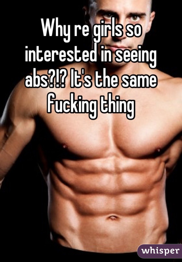 Why re girls so interested in seeing abs?!? It's the same fucking thing