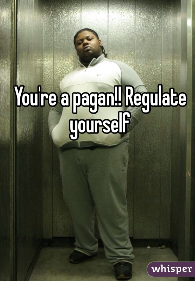 You're a pagan!! Regulate yourself 
