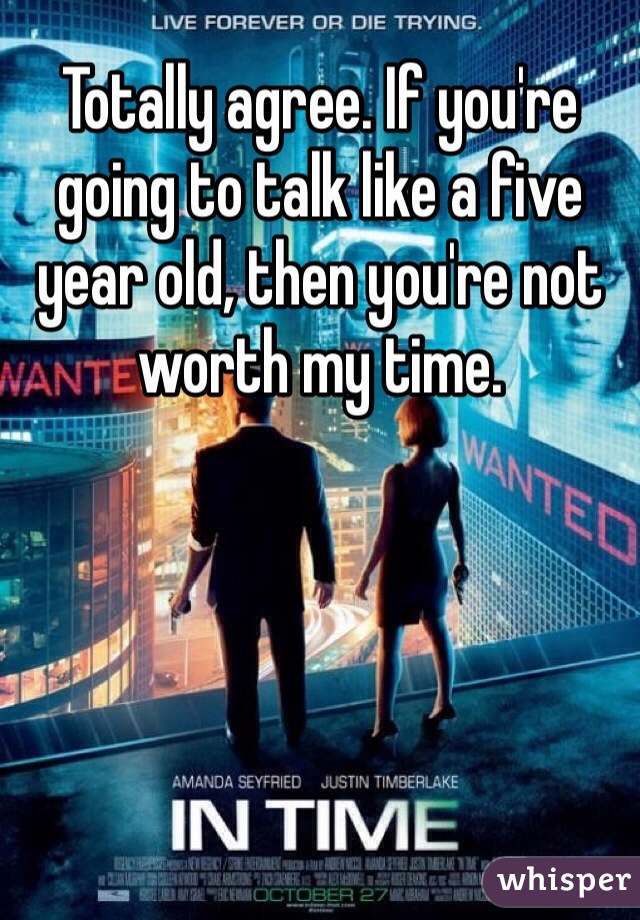 Totally agree. If you're going to talk like a five year old, then you're not worth my time. 