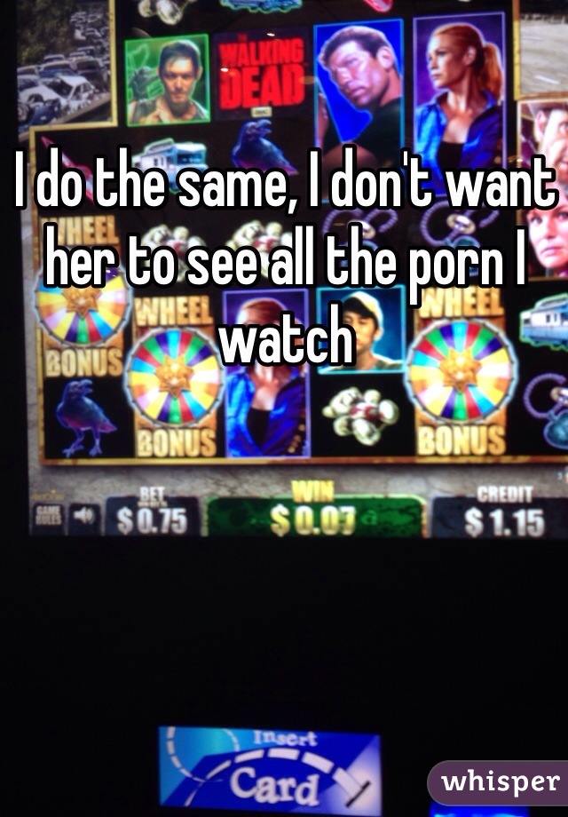 I do the same, I don't want her to see all the porn I watch