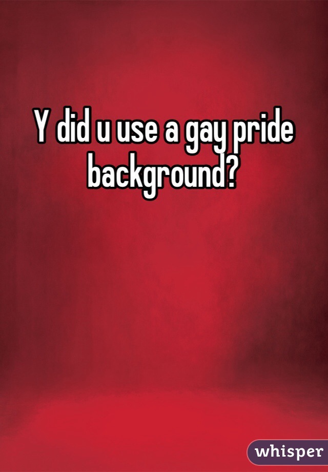 Y did u use a gay pride background?