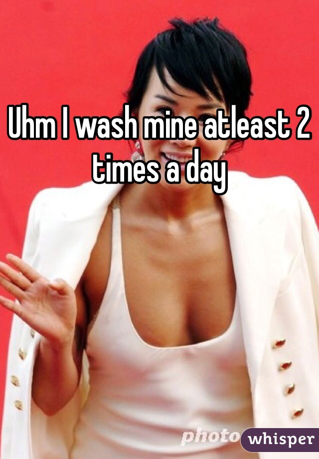 Uhm I wash mine atleast 2 times a day