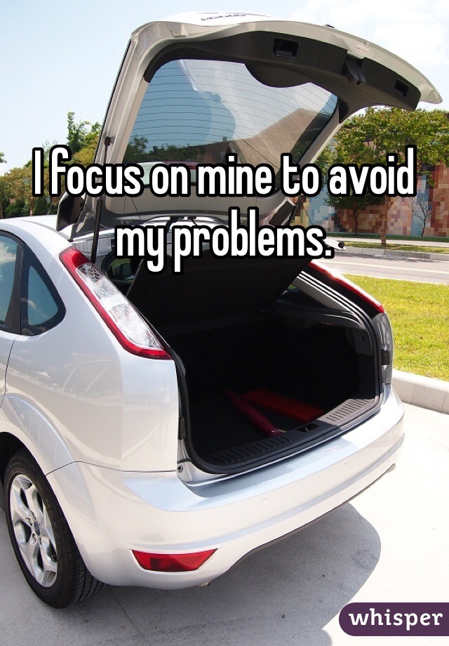 I focus on mine to avoid my problems. 