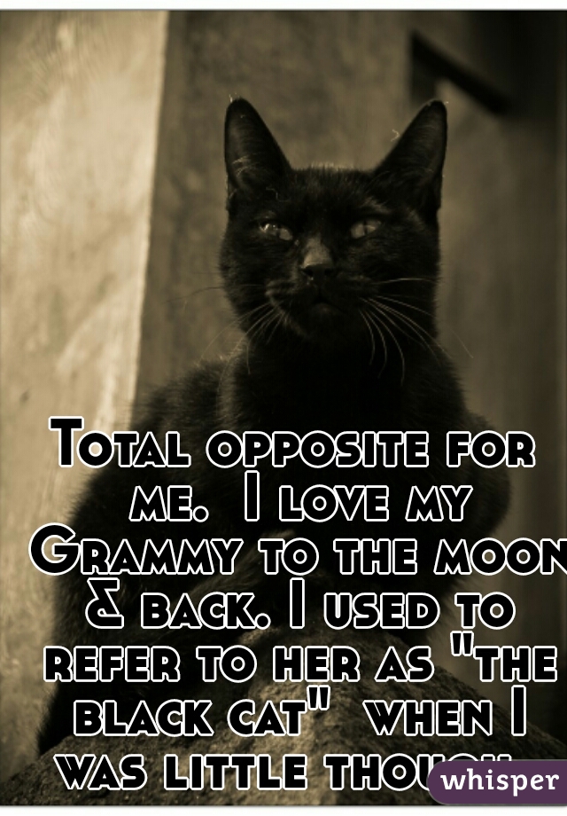 Total opposite for me.  I love my Grammy to the moon & back. I used to refer to her as "the black cat"  when I was little though. 