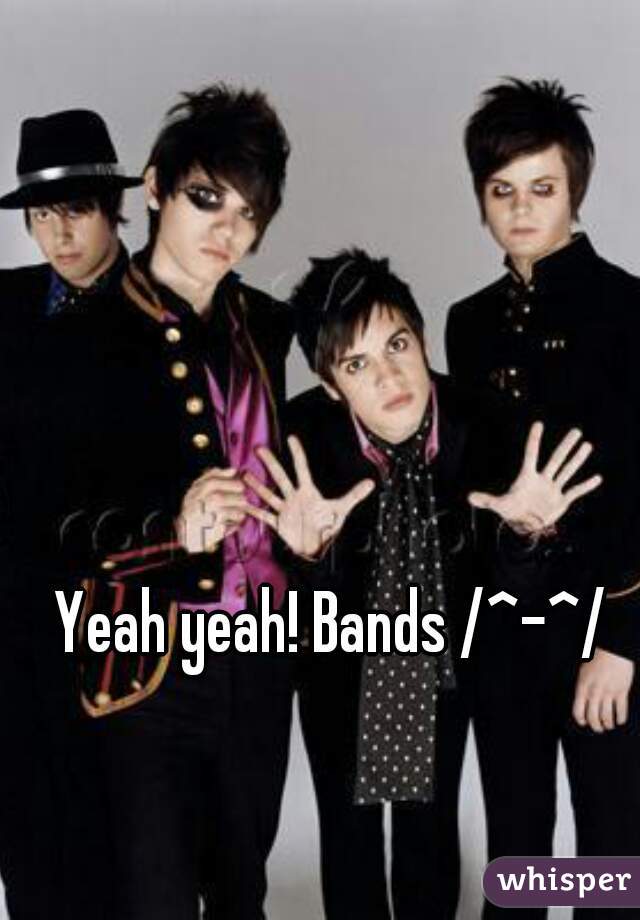 Yeah yeah! Bands /^-^/ 