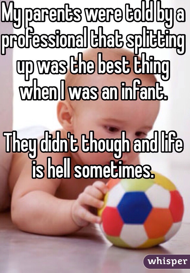 My parents were told by a professional that splitting up was the best thing when I was an infant.

They didn't though and life is hell sometimes.