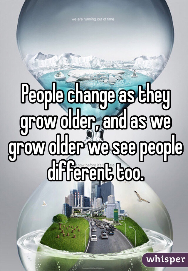 People change as they grow older, and as we grow older we see people different too. 