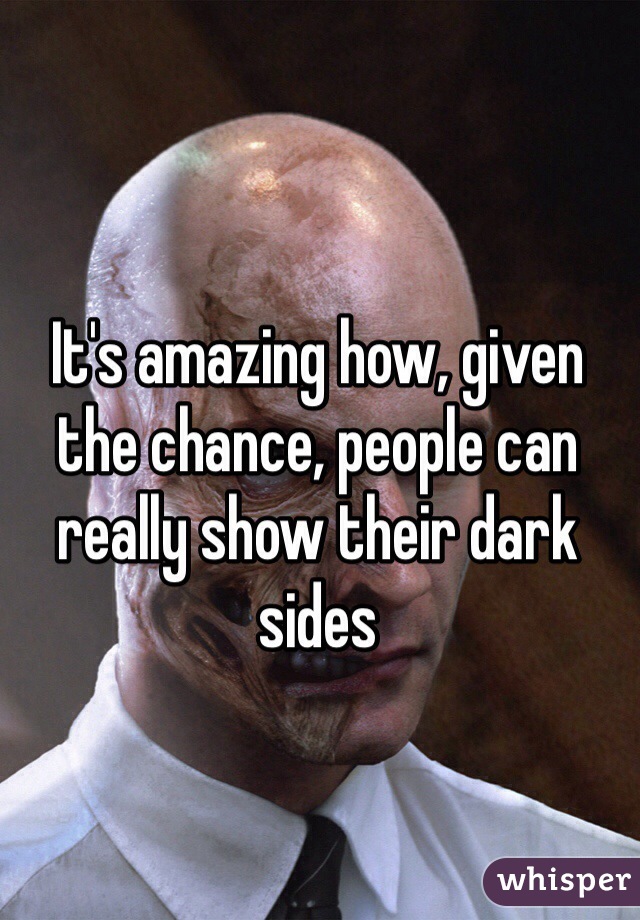 It's amazing how, given the chance, people can really show their dark sides 