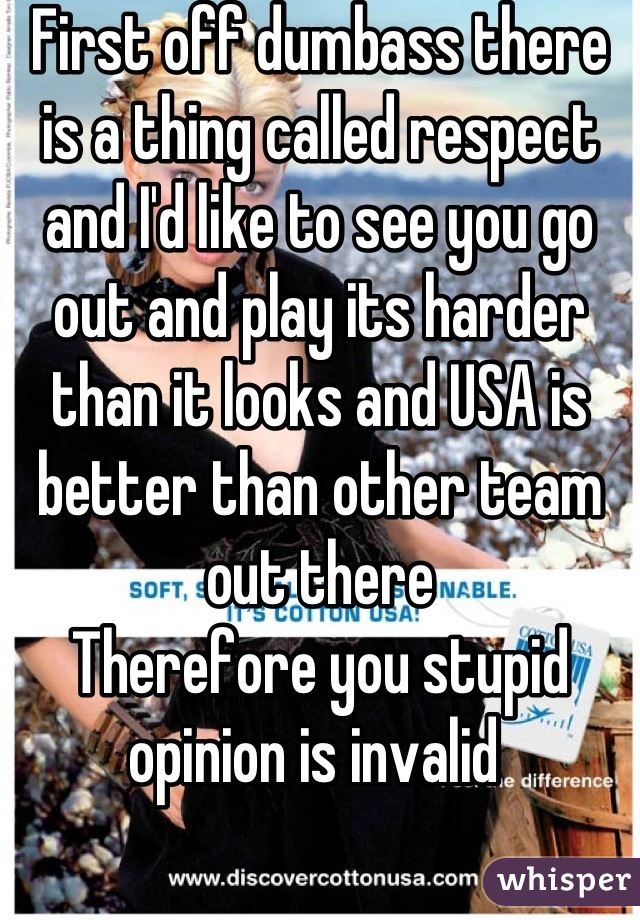 First off dumbass there is a thing called respect and I'd like to see you go out and play its harder than it looks and USA is better than other team out there 
Therefore you stupid opinion is invalid 