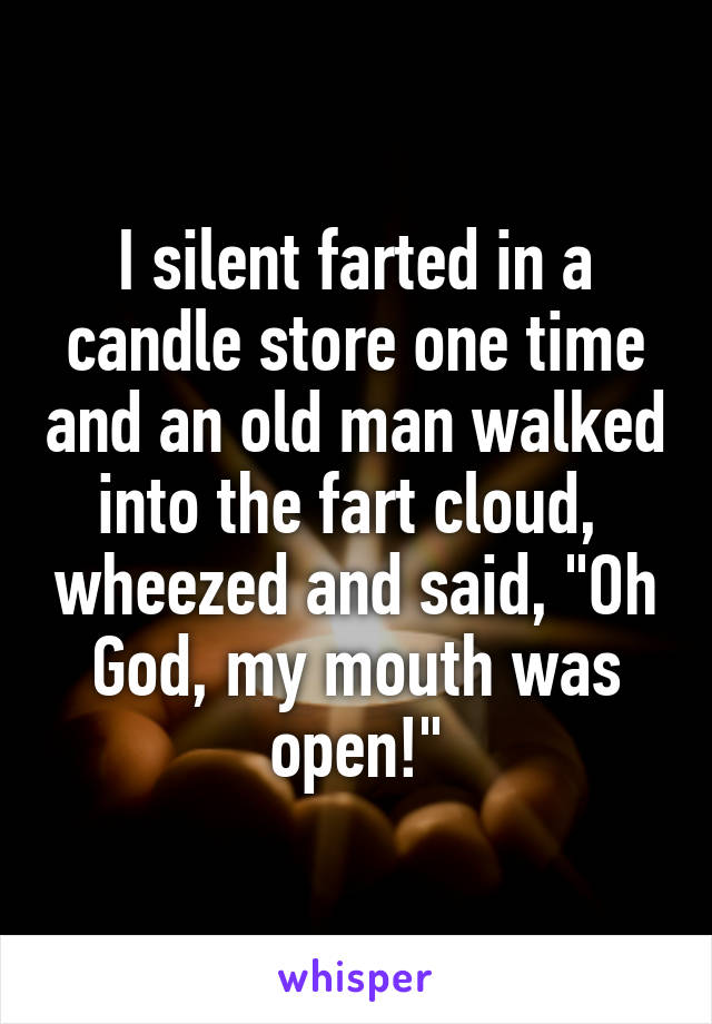 I silent farted in a candle store one time and an old man walked into the fart cloud,  wheezed and said, "Oh God, my mouth was open!"