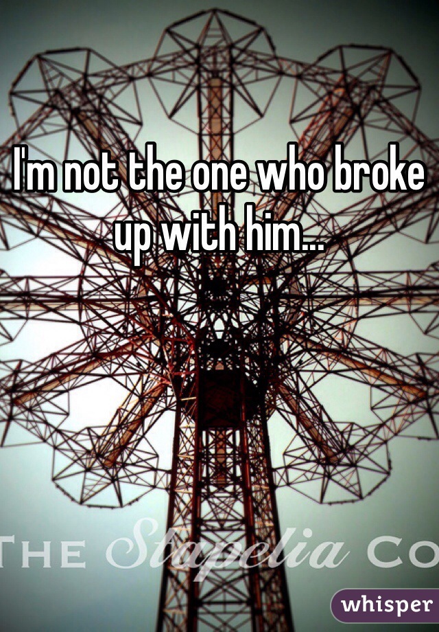 I'm not the one who broke up with him...